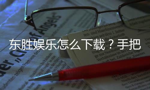 东胜娱乐怎么下载？手把手教你轻松安装畅玩