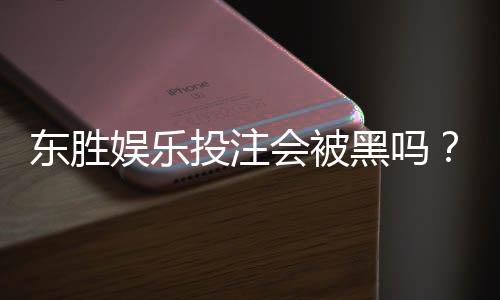 东胜娱乐投注会被黑吗？深度解析平台安全性与防黑技巧
