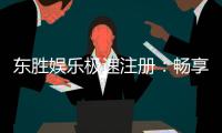 东胜娱乐极速注册：畅享极速体验与豪华游戏盛宴