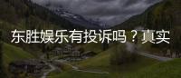东胜娱乐有投诉吗？真实玩家反馈与投诉处理解析
