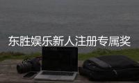 东胜娱乐新人注册专属奖励：首存礼包与独家优惠等你拿