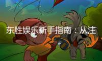 东胜娱乐新手指南：从注册到畅玩的完整攻略