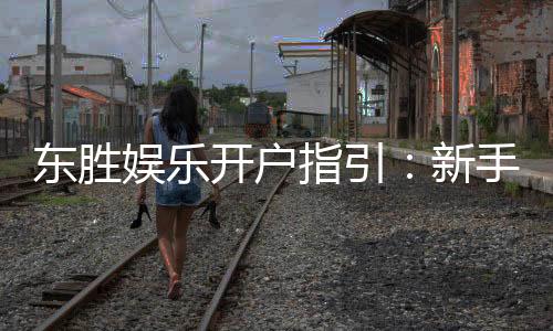 东胜娱乐开户指引：新手必看的快速注册流程与技巧