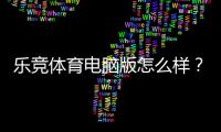 乐竞体育电脑版怎么样？下载安装、功能评测与安全性全面解析