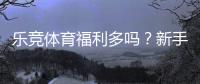 乐竞体育福利多吗？新手礼包、优惠活动与返水政策全面解析