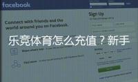 乐竞体育怎么充值？新手充值步骤、支付方式与安全注意事项详解
