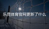 乐竞体育官网更新了什么？新版功能、界面优化与投注注意事项一文看懂