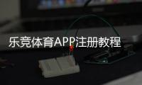 乐竞体育APP注册教程：手机快速开户与实名认证全流程解析