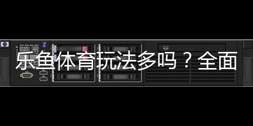 乐鱼体育玩法多吗？全面解析玩法种类、规则与新手投注攻略