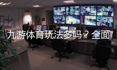 九游体育玩法多吗？全面解析玩法种类、特色与新手投注指南