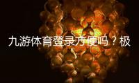 九游体育登录方便吗？极速登录步骤与常见问题解决指南
