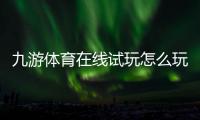 九游体育在线试玩怎么玩？新手注册、试玩流程与安全注意事项
