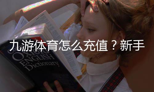 九游体育怎么充值？新手充值流程、支付方式与到账问题全攻略