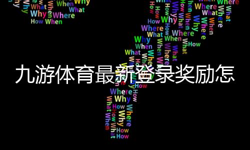 九游体育最新登录奖励怎么领取？详细步骤、规则与实用领取攻略