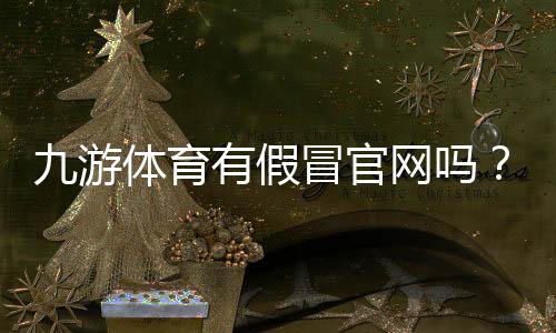 九游体育有假冒官网吗?教你识别真假官网与防骗全攻略