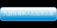 九游体育新人礼包怎么领取？新手领取流程与优惠使用全攻略