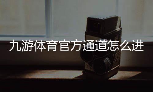 九游体育官方通道怎么进？最新入口、下载与安全登录完整攻略
