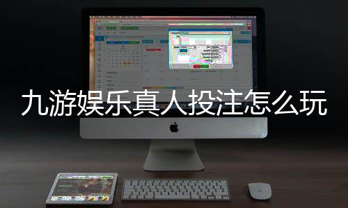 九游娱乐真人投注怎么玩？新手入门、玩法规则与实战技巧全解析