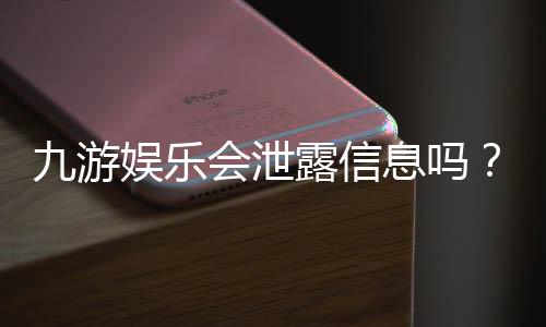 九游娱乐会泄露信息吗？全面解析隐私风险、真实用户反馈与防护指南