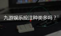 九游娱乐投注种类多吗？新手必看玩法与投注类型全解析