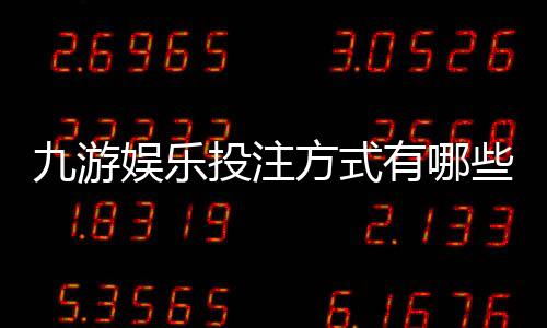 九游娱乐投注方式有哪些？玩法分类、规则与新手投注攻略