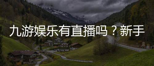 九游娱乐有直播吗？新手必看直播入口、玩法与安全辨别