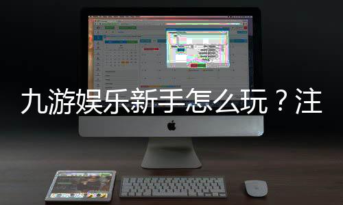 九游娱乐新手怎么玩？注册流程、热门玩法与实用攻略一站看懂
