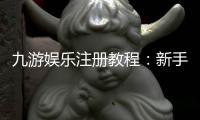九游娱乐注册教程：新手注册步骤、实名认证与常见问题详解