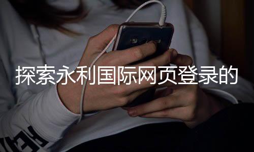 探索永利国际网页登录的奢华与魅力
