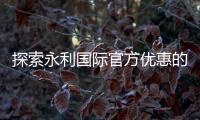 探索永利国际官方优惠的魅力，尽享无尽乐趣
