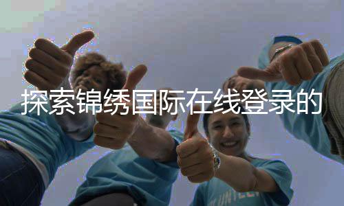 探索锦绣国际在线登录的魅力：新时代的娱乐平台