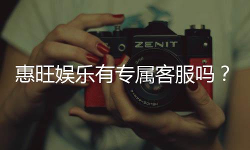 惠旺娱乐有专属客服吗?一对一服务体验解析