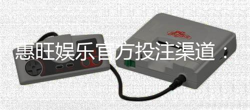 惠旺娱乐官方投注渠道：安全可靠的娱乐平台首选