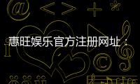 惠旺娱乐官方注册网址：安全便捷的一站式游戏平台入口
