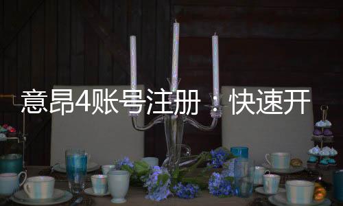 意昂4账号注册：快速开户流程与安全玩法指南