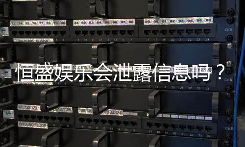 恒盛娱乐会泄露信息吗？深度解析平台安全性及隐私保护措施