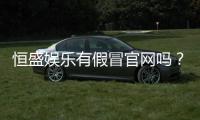 恒盛娱乐有假冒官网吗？揭秘如何辨别真伪与安全投注