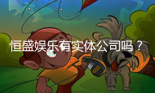 恒盛娱乐有实体公司吗？实地探访其线下运营实况