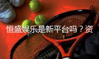 恒盛娱乐是新平台吗？资深玩家带你一探究竟