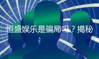 恒盛娱乐是骗局吗？揭秘真相与玩家真实体验分享