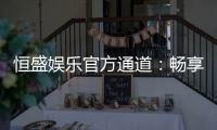 恒盛娱乐官方通道：畅享顶级棋牌与电子游艺的尊贵体验