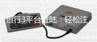 恒行3平台登陆：轻松注册与畅玩攻略分享