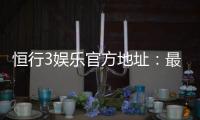 恒行3娱乐官方地址：最新登录入口与游戏体验全攻略