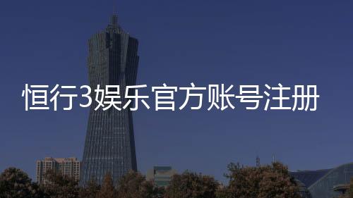 恒行3娱乐官方账号注册：新手必看的快速注册指南