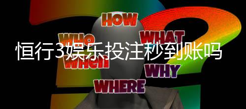 恒行3娱乐投注秒到账吗？实测到账速度与平台优势解析