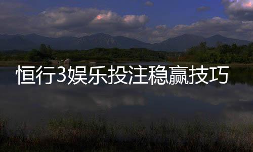 恒行3娱乐投注稳赢技巧：资深玩家分享实战经验与策略解析