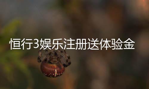 恒行3娱乐注册送体验金：新手必看轻松领取高额彩金攻略