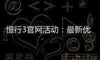 恒行3官网活动：最新优惠与独家福利等你来享