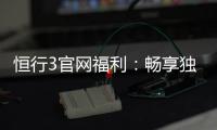 恒行3官网福利：畅享独家优惠与豪华礼包