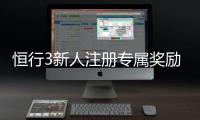 恒行3新人注册专属奖励：首存礼金与高返水等你拿